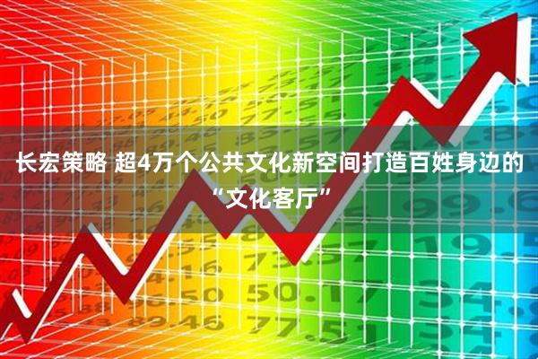 长宏策略 超4万个公共文化新空间打造百姓身边的“文化客厅”