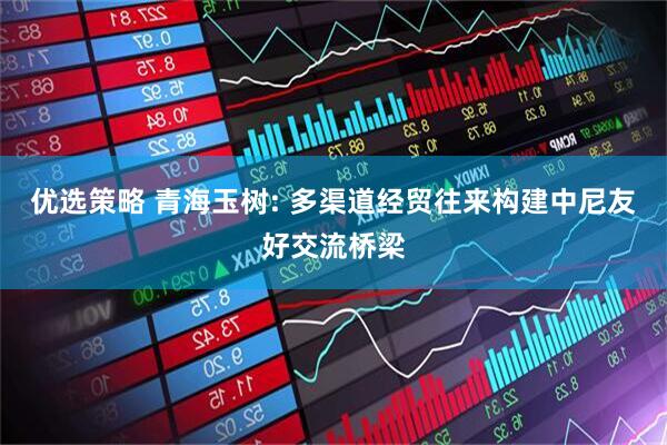优选策略 青海玉树: 多渠道经贸往来构建中尼友好交流桥梁