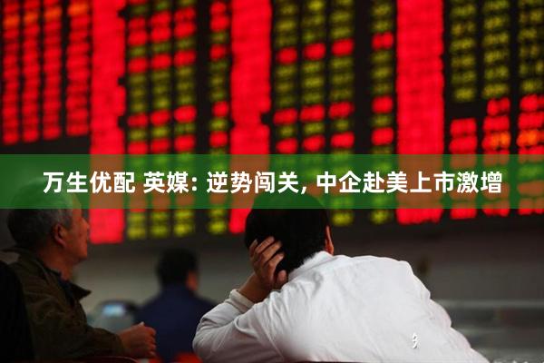 万生优配 英媒: 逆势闯关, 中企赴美上市激增