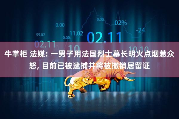牛掌柜 法媒: 一男子用法国烈士墓长明火点烟惹众怒, 目前已被逮捕并将被撤销居留证