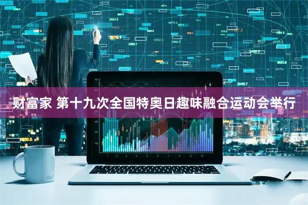 财富家 第十九次全国特奥日趣味融合运动会举行