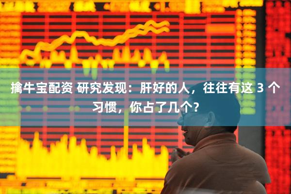 擒牛宝配资 研究发现：肝好的人，往往有这 3 个习惯，你占了几个？