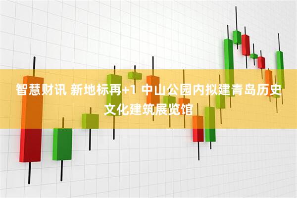 智慧财讯 新地标再+1 中山公园内拟建青岛历史文化建筑展览馆