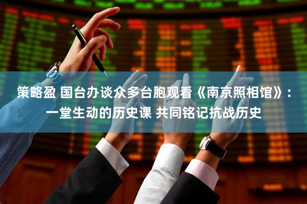 策略盈 国台办谈众多台胞观看《南京照相馆》：一堂生动的历史课 共同铭记抗战历史