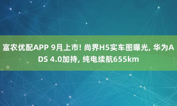 富农优配APP 9月上市! 尚界H5实车图曝光, 华为ADS 4.0加持, 纯电续航655km