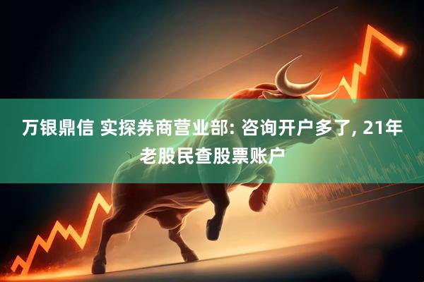 万银鼎信 实探券商营业部: 咨询开户多了, 21年老股民查股票账户