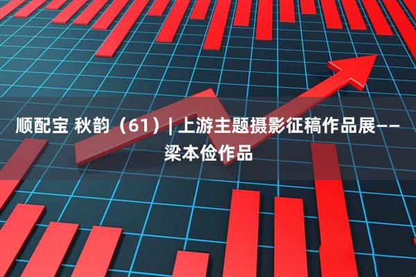 顺配宝 秋韵（61）| 上游主题摄影征稿作品展——梁本俭作品