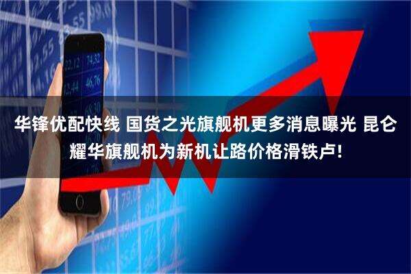 华锋优配快线 国货之光旗舰机更多消息曝光 昆仑耀华旗舰机为新机让路价格滑铁卢!
