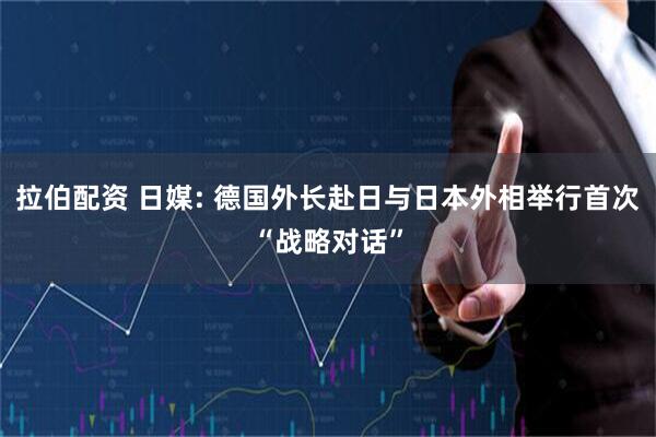 拉伯配资 日媒: 德国外长赴日与日本外相举行首次“战略对话”