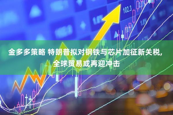 金多多策略 特朗普拟对钢铁与芯片加征新关税, 全球贸易或再迎冲击