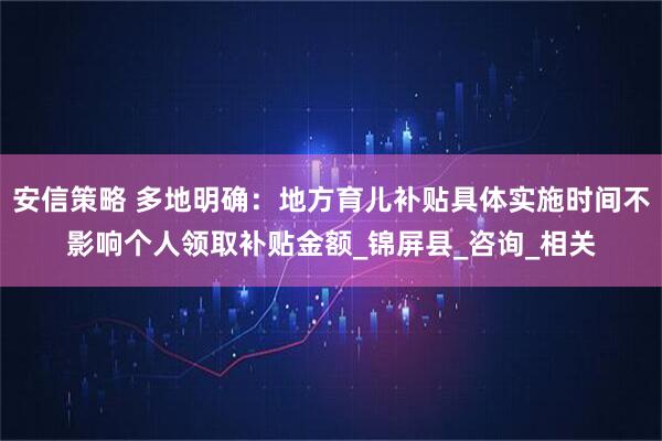 安信策略 多地明确：地方育儿补贴具体实施时间不影响个人领取补贴金额_锦屏县_咨询_相关