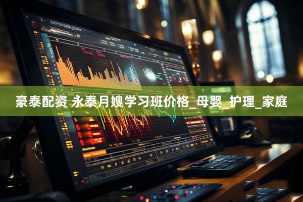 豪泰配资 永泰月嫂学习班价格_母婴_护理_家庭
