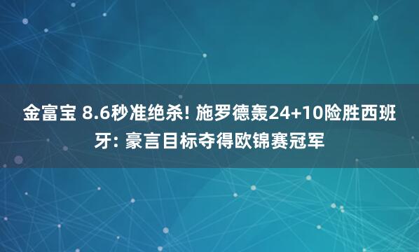 金富宝 8.6秒准绝杀! 施罗德轰24+10险胜西班牙: 豪言目标夺得欧锦赛冠军