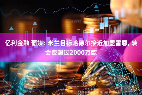 亿利金融 葡媒: 米兰目标哈德尔接近加盟雷恩, 转会费超过2000万欧