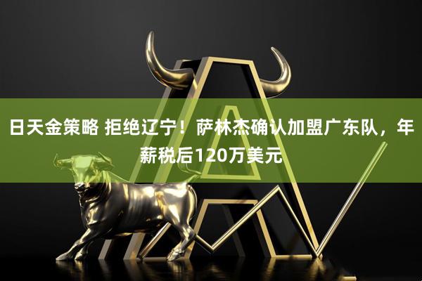日天金策略 拒绝辽宁！萨林杰确认加盟广东队，年薪税后120万美元