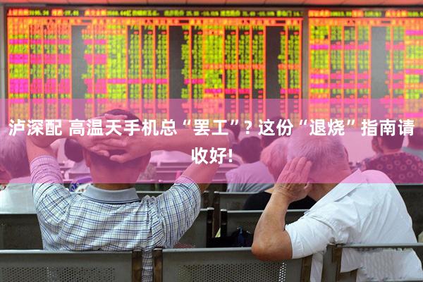 泸深配 高温天手机总“罢工”? 这份“退烧”指南请收好!