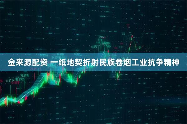 金来源配资 一纸地契折射民族卷烟工业抗争精神