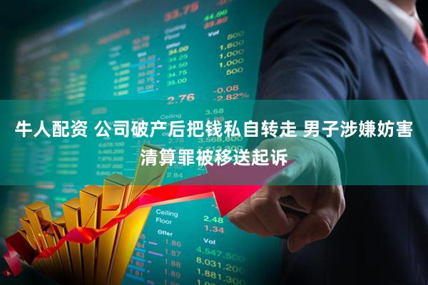 牛人配资 公司破产后把钱私自转走 男子涉嫌妨害清算罪被移送起诉