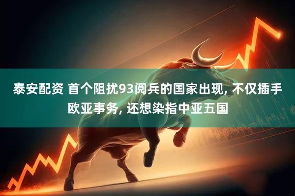 泰安配资 首个阻扰93阅兵的国家出现, 不仅插手欧亚事务, 还想染指中亚五国
