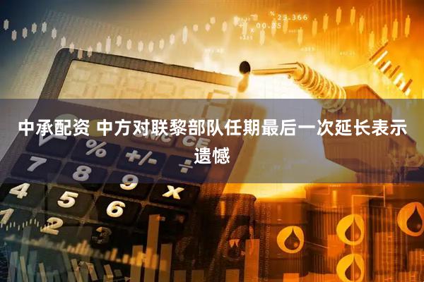 中承配资 中方对联黎部队任期最后一次延长表示遗憾
