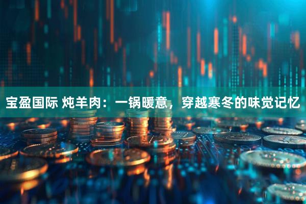 宝盈国际 炖羊肉：一锅暖意，穿越寒冬的味觉记忆