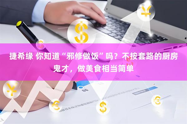 捷希缘 你知道“邪修做饭”吗？不按套路的厨房鬼才，做美食相当简单