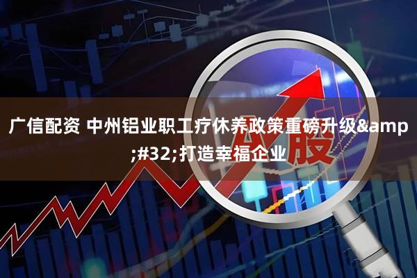 广信配资 中州铝业职工疗休养政策重磅升级&#32;打造幸福企业