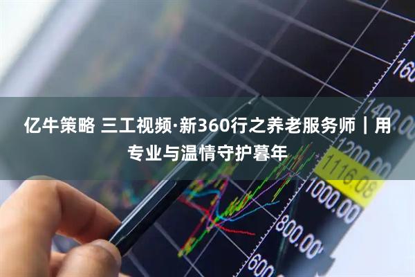 亿牛策略 三工视频·新360行之养老服务师｜用专业与温情守护暮年
