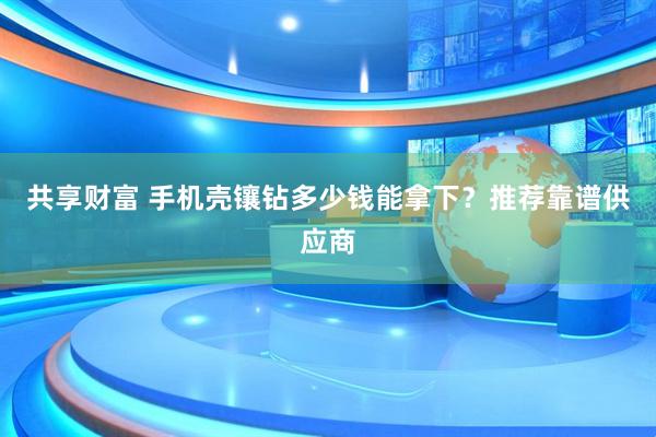 共享财富 手机壳镶钻多少钱能拿下？推荐靠谱供应商