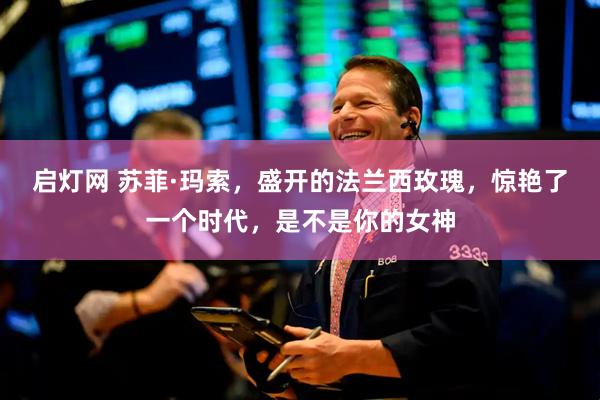 启灯网 苏菲·玛索，盛开的法兰西玫瑰，惊艳了一个时代，是不是你的女神