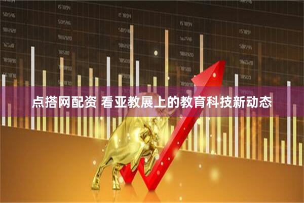 点搭网配资 看亚教展上的教育科技新动态