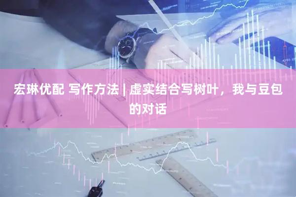 宏琳优配 写作方法 | 虚实结合写树叶，我与豆包的对话