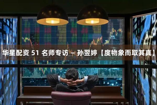 华星配资 51 名师专访 — 孙翌婷【度物象而取其真】