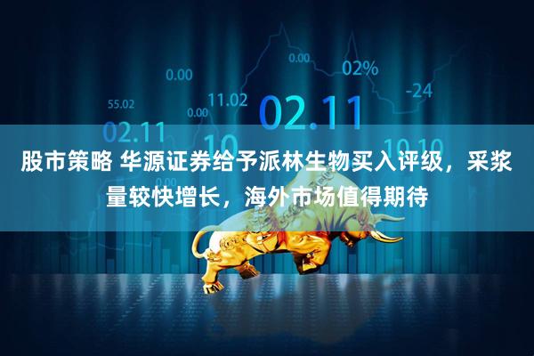股市策略 华源证券给予派林生物买入评级，采浆量较快增长，海外市场值得期待
