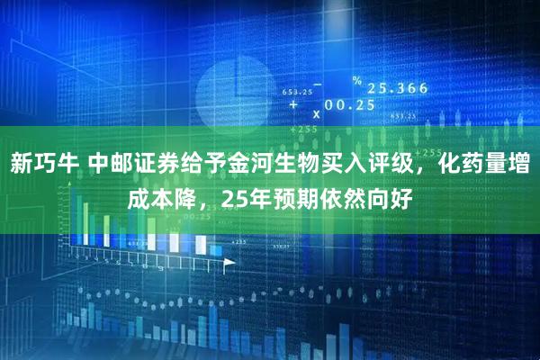新巧牛 中邮证券给予金河生物买入评级，化药量增成本降，25年预期依然向好