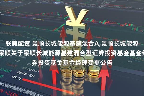 联美配资 景顺长城能源基建混合A,景顺长城能源基建混合C: 景顺关于景顺长城能源基建混合型证券投资基金基金经理变更公告