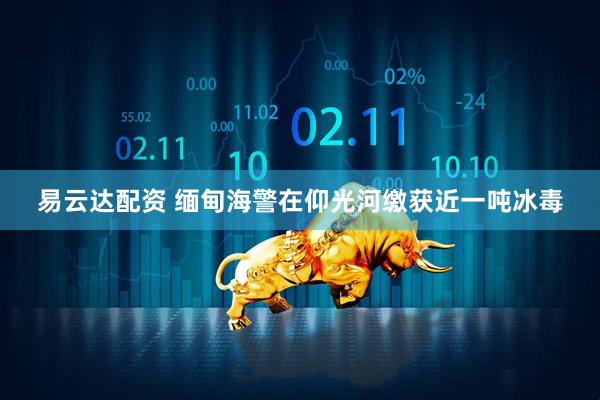 易云达配资 缅甸海警在仰光河缴获近一吨冰毒