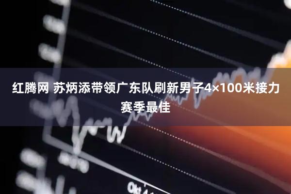 红腾网 苏炳添带领广东队刷新男子4×100米接力赛季最佳