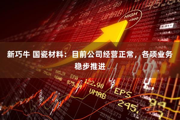 新巧牛 国瓷材料：目前公司经营正常，各项业务稳步推进