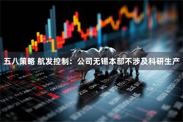 五八策略 航发控制：公司无锡本部不涉及科研生产