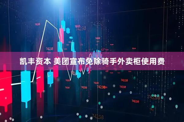 凯丰资本 美团宣布免除骑手外卖柜使用费