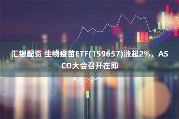 汇银配资 生物疫苗ETF(159657)涨超2%，ASCO大会召开在即