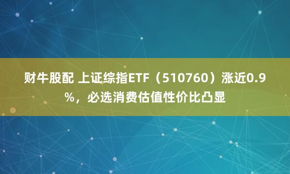 财牛股配 上证综指ETF（510760）涨近0.9%，必选消费估值性价比凸显