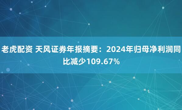 老虎配资 天风证券年报摘要：2024年归母净利润同比减少109.67%