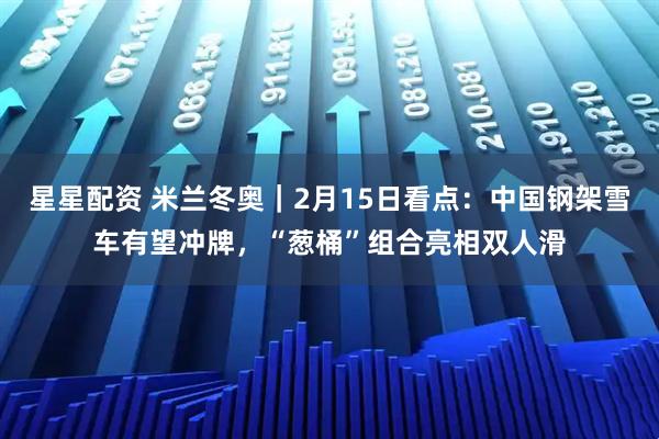 星星配资 米兰冬奥｜2月15日看点：中国钢架雪车有望冲牌，“葱桶”组合亮相双人滑