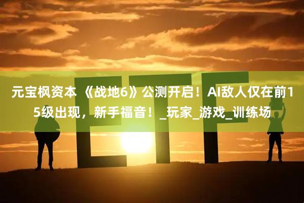 元宝枫资本 《战地6》公测开启！AI敌人仅在前15级出现，新手福音！_玩家_游戏_训练场