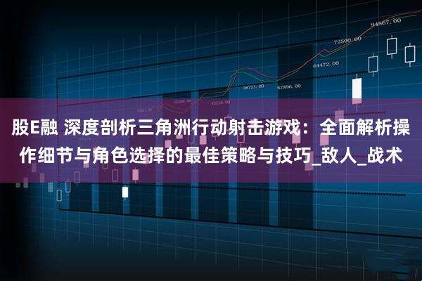 股E融 深度剖析三角洲行动射击游戏:全面解析操作细节与角色选择的最佳策略与技巧_敌人_战术