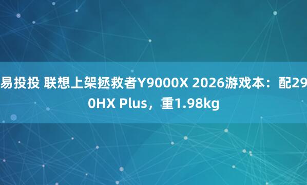 易投投 联想上架拯救者Y9000X 2026游戏本：配290HX Plus，重1.98kg